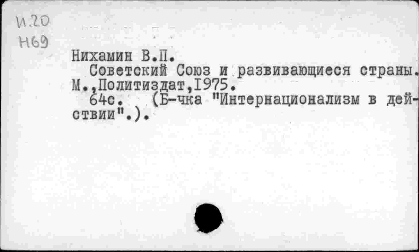 ﻿\д20
Н69
Нихамин В.II.
Советский Союз и развивающиеся страны. М.,Политиздат,1975.
64с. (Б-чка "Интернационализм в действии".).